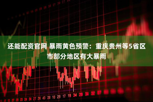 还能配资官网 暴雨黄色预警：重庆贵州等5省区市部分地区有大暴雨