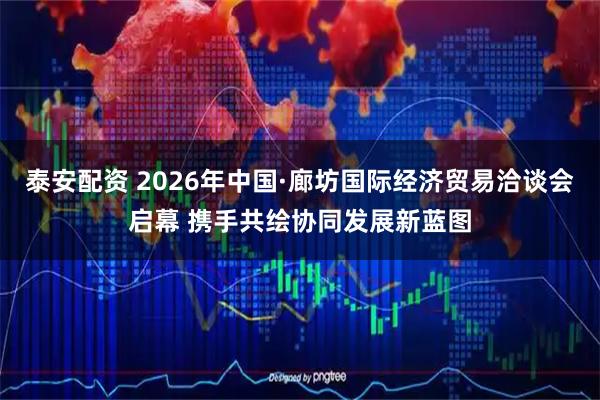 泰安配资 2026年中国·廊坊国际经济贸易洽谈会启幕 携手共绘协同发展新蓝图