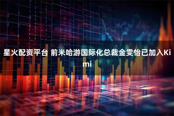 星火配资平台 前米哈游国际化总裁金雯怡已加入Kimi