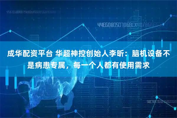 成华配资平台 华超神控创始人李昕：脑机设备不是病患专属，每一个人都有使用需求