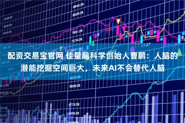 配资交易宝官网 佳量脑科学创始人曹鹏：人脑的潜能挖掘空间巨大，未来AI不会替代人脑