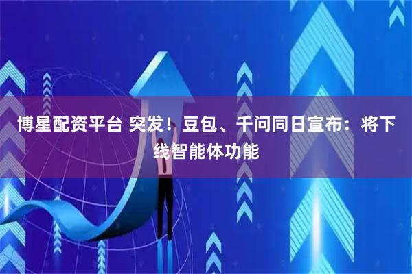 博星配资平台 突发！豆包、千问同日宣布：将下线智能体功能