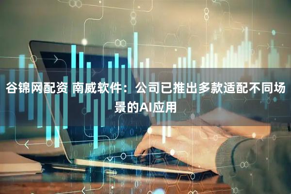 谷锦网配资 南威软件:公司已推出多款适配不同场景的AI应用