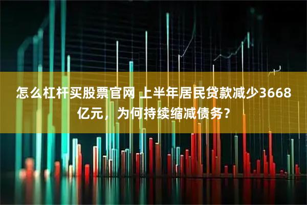 怎么杠杆买股票官网 上半年居民贷款减少3668亿元,为何持续缩减债务?