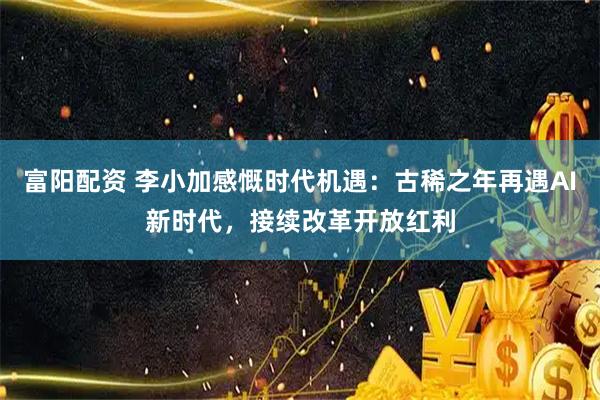 富阳配资 李小加感慨时代机遇:古稀之年再遇AI新时代,接续改革开放红利